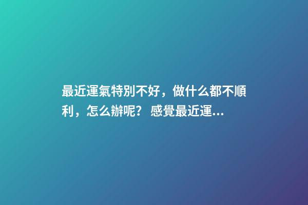 最近運氣特別不好，做什么都不順利，怎么辦呢？ 感覺最近運勢不好怎么辦，覺得最近一段時間運氣很不好，怎么辦？-第1張-觀點-玄機派